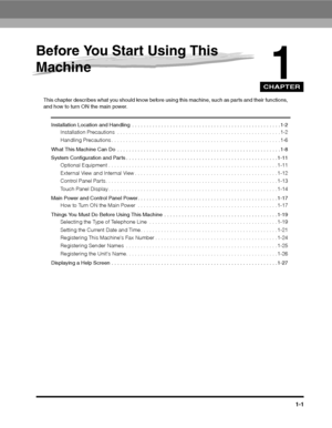 Page 25CHAPTER
1-1
1
Before You Start Using This 
Machine
This chapter describes what you should know before using this machine, such as parts and their functions, and how to turn ON the main power.
Installation Location and Handling  . . . . . . . . . . . . . . . . . . . . . . . . . . . . . . . . . . . . . . . . . . . . . .  . . . . . 1-2
Installation Precautions  . . . . . . . . . . . . . . . . . . . . . . . . . . . . . . . . . . . . . . . . . . . . . . . . . . .  . . . . . 1-2
Handling Precautions . . . . ....