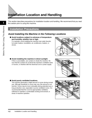 Page 26Installation Location and Handling1-2
Before You Start Using This Machine
1
Installation Location and Handling
This section describes precautions for installation location and handling. We recommend that you read 
this section prior to using this machine.
 
Installation Precautions
Avoid Installing the Machine in the Following Locations
■ Avoid locations subject to  extremes of temperature 
and humidity, whether low or high.
For example, avoid installing the machine near water faucets, 
hot water...