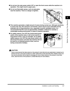 Page 31Installation Location and Handling1-7
Before You Start Using This Machine
1
■Do not turn the main power switch OFF or op en the front covers while the machine is in 
operation. This might result in paper jams.
■ Do not use flammable sprays, such as spray glue, 
near the machine. There is a danger of ignition.
■ This machine generates a slig ht amount of ozone during norm al use. Although sensitivity 
to ozone may vary, this amount is not ha rmful. Ozone may be more noticeable during 
extended use or long...