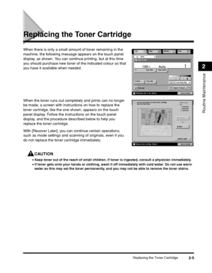 Page 57Replacing the Toner Cartridge2-5
Routine Maintenance
2
Replacing the Toner Cartridge
When there is only a small amount of toner remaining in the 
machine, the following message appears on the touch panel 
display, as shown. You can continue printing, but at this time 
you should purchase new toner of  the indicated colour so that 
you have it available when needed.
When the toner runs out completely and prints can no longer 
be made, a screen with instru ctions on how to replace the 
toner cartridge,...