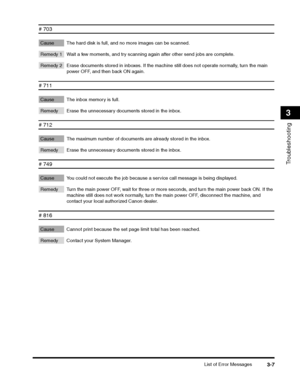 Page 69List of Error Messages3-7
Troubleshooting
3
# 703 
Cause The hard disk is full, and no more images can be scanned. 
Remedy 1 Wait a few moments, and try scanning again after other send jobs are complete. 
Remedy 2 Erase documents stored in inboxes. If the machine still does not operate normally, turn the main power OFF, and then back ON again.
# 711 
Cause The inbox memory is full. 
Remedy Erase the unnecessary documents stored in the inbox.
# 712 
Cause The maximum number of documents are already stored...