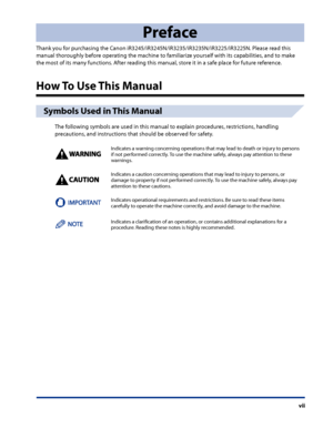 Page 9
vii

Preface
Thank you for purchasing the Canon iR3245/iR3245N/iR3235/iR3235N/iR3225/iR3225N. Please read this 
manual thoroughly before operating the machine to familiarize yourself with its capabilities, and to make 
the most of its many functions. After reading this manual, store it in a safe place for future reference.
How To Use This Manual
Symbols Used in This Manual
The following symbols are used in this manual to explain procedures, restrictions, handling 
precautions, and instructions that...