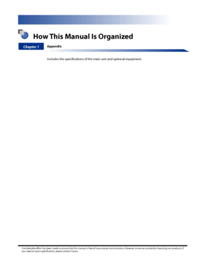 Page 6
 How This Manual Is Organized
Chapter 1Appendix
Includes the specifications of the main unit and optional equipment.
Considerable effort has been made to ensure that this manual is free of inaccuracies and omissions. However, as we are constantly improving our products, if you need an exact specification, please contact Canon.
 