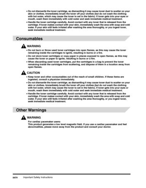 Page 26Important Safety Instructionsxxiv
•Do not dismantle the toner cartridge, as dismantling it may cause toner dust to scatter on your skin or clothes. Immediately brush the toner off your clothes (but do not wash the clothing with hot water, which may cause the toner to set in the fabric). If toner gets into your eyes or mouth, wash them immediately with cold water and seek immediate medical treatment.
•Handle the toner cartridge carefully. Avoid contact with any toner that is released from the cartridge....