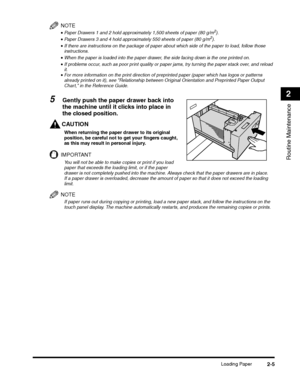 Page 69Loading Paper2-5
Routine Maintenance
2
NOTE
•Paper Drawers 1 and 2 hold approximately 1,500 sheets of paper (80 g/m2).
•Paper Drawers 3 and 4 hold approximately 550 sheets of paper (80 g/m2).
•If there are instructions on the package of paper about which side of the paper to load, follow those instructions.
•When the paper is loaded into the paper drawer, the side facing down is the one printed on.
•If problems occur, such as poor print quality or paper jams, try turning the paper stack over, and reload...