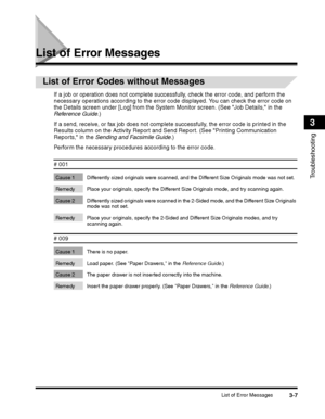 Page 81List of Error Messages3-7
Troubleshooting
3
List of Error Messages
List of Error Codes without Messages
If a job or operation does not complete successfully, check the error code, and perform the necessary operations according to the error code displayed. You can check the error code on 
the Details screen under [Log] from the System Monitor screen. (See Job Details, in the 
Reference Guide.)
If a send, receive, or fax job does not complete successfully, the error code is printed in the 
Results column...