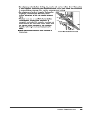 Page 23Important Safety Instructionsxxi
•Do not place your hands, hair, clothing, etc., near the exit and feed rollers. Even if the machine is not in operation, your hands, hair, or clothing may get caught in the rollers, which may result in personal injury or damage if the machine suddenly starts printing.
•Do not place your hands in the part of the tray where stapling is performed (near the rollers) when a finisher is attached, as this may result in personal injury.
•The laser beam can be harmful to human...