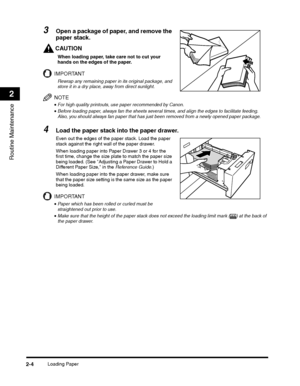 Page 68Loading Paper2-4
Routine Maintenance
2
3Open a package of paper, and remove the 
paper stack.
CAUTION
When loading paper, take care not to cut your hands on the edges of the paper.
IMPORTANT
Rewrap any remaining paper in its original package, and store it in a dry place, away from direct sunlight.
NOTE
•For high quality printouts, use paper recommended by Canon.
•Before loading paper, always fan the sheets several times, and align the edges to facilitate feeding. Also, you should always fan paper that...