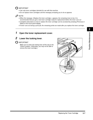 Page 71Replacing the Toner Cartridge2-7
Routine Maintenance
2
IMPORTANT
•Use only toner cartridges intended for use with this machine.
•Do not replace toner cartridges until the message prompting you to do so appears.
NOTE
•When the message  appears, the remaining toner is low. It is recommended that you get a new toner cartridge ready for replacement before the toner runs out.
•Complete instructions on how to replace the toner cartridge can be accessed by pressing [Previous] or [Next] on the touch panel...