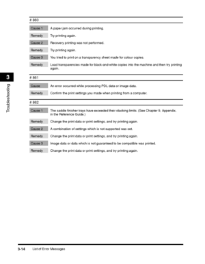 Page 88List of Error Messages3-14
Troubleshooting
3
# 860 
Cause 1 A paper jam occurred during printing. 
Remedy Try printing again.
Cause 2 Recovery printing was not performed. 
Remedy Try printing again.
Cause 3 You tried to print on a transparency sheet made for colour copies. 
Remedy Load transparencies made for black-and-white copies into the machine and then try printing again.
# 861 
Cause An error occurred while processing PDL data or image data. 
Remedy Confirm the print settings you made when printing...