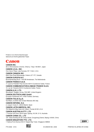 Page 157Printed on non-chlorine bleached paper.
Gedruckt auf chlorfrei gebleichtem Papier.
CANON INC.
30-2, Shimomaruko 3-chome, Ohta-ku, Tokyo 146-8501, Japan
CANON U.S.A., INC.
One Canon Plaza, Lake Success, NY 11042, U.S.A.
CANON CANADA INC.
6390 Dixie Road Mississauga, Ontario L5T 1P7, Canada
CANON EUROPA N.V.
Bovenkerkerweg 59-61 1185 XB Amstelveen, The Netherlands
CANON FRANCE S.A.S.
17, quai du Président Paul Doumer 92414 Courbevoie Cedex, France
CANON COMMUNICATION & IMAGE FRANCE S.A.S.
12, rue de...