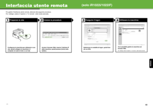 Page 118Italiano
47
Interfaccia utente remota
Per gestire l’interfaccia utente remota, attenersi alla seguente procedura.
Per i dettagli, vedere il Capitolo 4, “IU remota”, nella Guida avanzata.
Preparare la reteIniziare la procedura
Configurare la macchina per utilizzarla in una 
rete, quindi collegare la macchina e il 
computer al router di rete o a un hub.Avviare il browser Web, inserire l’indirizzo IP 
della macchina, quindi premere [Invio] sulla 
tastiera.
12
(solo iR1022i/1022iF)
Eseguire il...