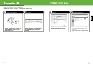 Page 25English
47
Remote UI
Follow this procedure for Remote UI management.
For details, see Chapter 4, “Remote UI,” in the Advanced Operation Guide.
Prepare the NetworkStartup
Set up the machine for use in a network, then 
connect the machine and the PC to your 
network router or a hub.Start the web browser, enter the IP address of 
the machine, then press [Enter] on the 
keyboard.
12
(iR1022i/1022iF Only)
Log onOperate the Machine
Select the logon mode, then click [OK].
Now you can manage the machine on the...