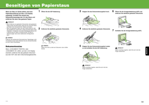 Page 90Deutsch
53
Beseitigen von Papierstaus
Wenn ein Stau im Gerät auftritt, wird eine 
Papierstaumeldung auf dem LCD-Display 
angezeigt. Ermitteln Sie anhand der 
Staupositionsanzeige den Ort des Staus und 
entfernen Sie dann das gestaute Papier.
VORSICHT
– Beim Entfernen von gestauten Dokumenten oder gestautem  Papier achten Sie bitte darauf, dass Sie sich nicht die Hände 
an Kanten des Dokuments bzw. Papiers schneiden.
– Wenn Sie gestautes Papier aus dem Gerät entfernen oder  das Geräteinnere untersuchen,...