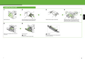 Page 4English
5
Install the Drum Unit
1
Open the left cover.
2
Open the package of the new drum unit and 
remove the protective packing material (A).
3
Hold the unit by its grips on both sides.
4
Align the   marks on both sides of the drum unit 
(B) with the   marks  on the machine (A), and 
push the unit into the machine as far as it will go.
5
After the unit is completely inserted, remove the 
orange paper.
6
Close the left cover.
CAUTION
Be careful not to get your fingers caught.
CAUTION
Do not touch the...