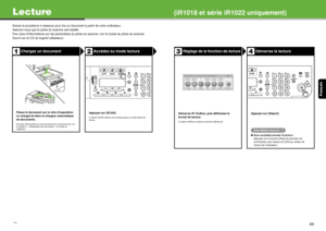 Page 54Français
43
Lecture(iR1018 et série iR1022 uniquement)
Suivez la procédure ci-dessous pour lir e un document à partir de votre ordinateur.
Assurez-vous que le pilote du scanner est installé.
Pour plus d’informations sur les paramètres du pilote du scanner, voir le Guide du pilote du scanner 
(fourni sur le CD du logiciel utilisateur).
Chargez un documentAccédez au mode lecture
Placez le document sur la vitre d’exposition 
ou chargez-le dans le chargeur automatique 
de documents.
Pour plus d’informations...