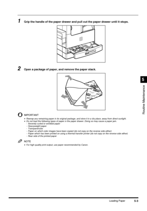 Page 1015-3Loading Paper
Routine Maintenance
5
1Grip the handle of the paper drawer and pull out the paper drawer until it stops.
2Open a package of paper, and remove the paper stack.
IMPORTANT
•Rewrap any remaining paper in its original package, and store it in a dry place, away from direct sunlight.•Do not load the following types of paper in the paper drawer. Doing so may cause a paper jam.
- Severely curled or wrinkled paper
- Heavyweight paper
- Transparencies
- Paper on which color images have been copied...