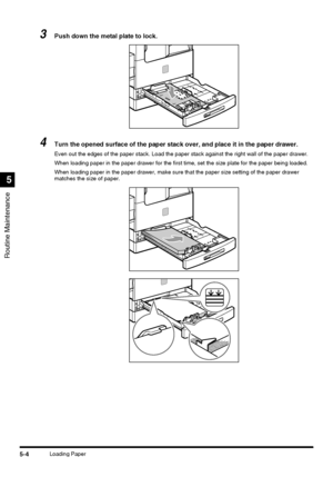 Page 102Routine Maintenance
5
5-4Loading Paper
3Push down the metal plate to lock.
4Turn the opened surface of the paper stack over, and place it in the paper drawer.
Even out the edges of the paper stack. Load the paper stack against the right wall of the paper drawer.
When loading paper in the paper drawer for the first time, set the size plate for the paper being loaded.
When loading paper in the paper drawer, make sure that the paper size setting of the paper drawer 
matches the size of paper.
 