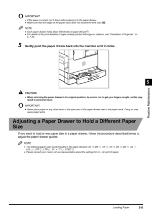 Page 1035-5Loading Paper
Routine Maintenance
5
IMPORTANT
•If the paper is curled, curl it down before placing it in the paper drawer.•Make sure that the height of the paper stack does not exceed the limit mark  .
NOTE
•Each paper drawer holds about 250 sheets of paper (80 g/m2).•For details of the print direction of paper already printed with logos or patterns, see “Orientation of Originals,” on
p. 1-24.
5Gently push the paper drawer back into the machine until it clicks.
CAUTION
•When returning the paper drawer...