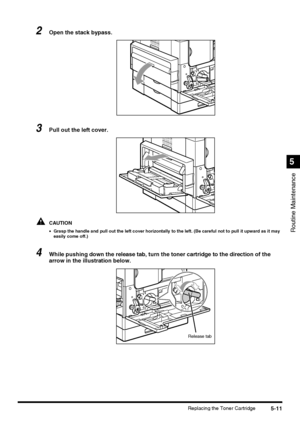 Page 1095-11Replacing the Toner Cartridge
Routine Maintenance
5
2Open the stack bypass.
3Pull out the left cover.
CAUTION
•Grasp the handle and pull out the left cover horizontally to the left. (Be careful not to pull it upward as it may 
easily come off.)
4While pushing down the release tab, turn the toner cartridge to the direction of the 
arrow in the illustration below.
Release tab
 