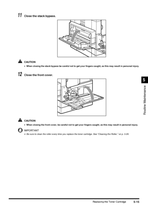 Page 1135-15Replacing the Toner Cartridge
Routine Maintenance
5
11Close the stack bypass.
CAUTION
•When closing the stack bypass be careful not to get your fingers caught, as this may result in personal injury.
12Close the front cover.
CAUTION
•When closing the front cover, be careful not to get your fingers caught, as this may result in personal injury.
IMPORTANT
•Be sure to clean the roller every time you replace the toner cartridge. See “Cleaning the Roller,” on p. 5-26.
 