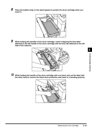 Page 1175-19Replacing the Drum Cartridge
Routine Maintenance
5
8Place the bubble wrap on the stack bypass to protect the drum cartridge when you 
insert it.
9While holding the handles of the drum cartridge, insert it aligning the blue label 
attached to the left handle of the drum cartridge with the blue tab attached to the left 
side of the machine.
10While holding the handle of the drum cartridge with one hand, pull out the label with 
the other hand to remove the black drum protective seal (seen in a bending...