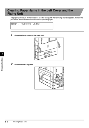 Page 134Troubleshooting
6
6-4Clearing Paper Jams
Clearing Paper Jams in the Left Cover and the 
Fixing Unit
If a paper jam occurs in the left cover and the fixing unit, the following display appears. Follow the 
procedure described below to remove the jammed paper.
1Open the front cover of the main unit.
2Open the stack bypass.
REC. PAPER JAM
 