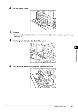 Page 1356-5Clearing Paper Jams
Troubleshooting
6
3Pull out the left cover.
CAUTION
•Grasp the handle and pull out the left cover horizontally to the left. (Be careful not to pull it upward as it may 
easily come off.)
4Turn the green dial in the direction of the arrow.
5Push down the green fixing lever over the toner cartridge.
 