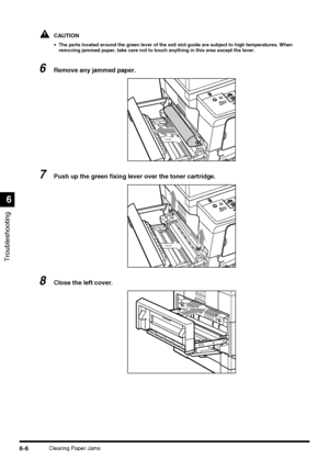 Page 136Troubleshooting
6
6-6Clearing Paper Jams
CAUTION
•The parts located around the green lever of the exit slot guide are subject to high temperatures. When 
removing jammed paper, take care not to touch anything in this area except the lever.
6Remove any jammed paper.
7Push up the green fixing lever over the toner cartridge.
8Close the left cover.
1 2 3
1 2 3
 