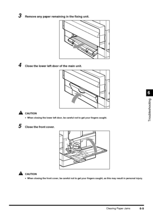 Page 1396-9Clearing Paper Jams
Troubleshooting
6
3Remove any paper remaining in the fixing unit.
4Close the lower left door of the main unit.
CAUTION
•When closing the lower left door, be careful not to get your fingers caught.
5Close the front cover.
CAUTION
•When closing the front cover, be careful not to get your fingers caught, as this may result in personal injury.
 