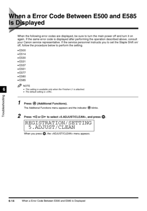 Page 1446-14When a Error Code Between E500 and E585 Is Displayed
Troubleshooting
6
When a Error Code Between E500 and E585 
Is Displayed
When the following error codes are displayed, be sure to turn the main power off and turn it on 
again. If the same error code is displayed after performing the operation described above, consult 
your Canon service representative. If the service personnel instructs you to set the Staple Shift on/
off, follow the procedure below to perform the setting.
•E500
•E514
•E530
•E531...