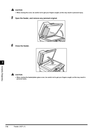 Page 158Handling Options
7
7-6Feeder (ADF-J1)
CAUTION
•When closing the cover, be careful not to get your fingers caught, as this may result in personal injury.
5Open the feeder, and remove any jammed original.
6Close the feeder.
CAUTION
•When closing the feeder/platen glass cover, be careful not to get your fingers caught, as this may result in 
personal injury.
 