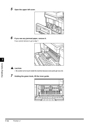 Page 164Handling Options
7
7-12Finisher-L1
5Open the upper left cover.
6If you see any jammed paper, remove it.
If you cannot remove it, go to step 7.
CAUTION
•Be careful not to touch inside the machine because some parts get very hot.
7Holding the green knob, lift the inner guide.
 