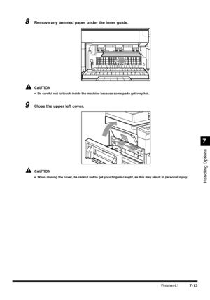 Page 1657-13Finisher-L1
Handling Options
7
8Remove any jammed paper under the inner guide.
CAUTION
•Be careful not to touch inside the machine because some parts get very hot.
9Close the upper left cover.
CAUTION
•When closing the cover, be careful not to get your fingers caught, as this may result in personal injury.
 