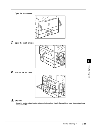 Page 1757-23Inner 2-Way Tray-B1
Handling Options
7
1Open the front cover.
2Open the stack bypass.
3Pull out the left cover.
CAUTION
•Grasp the handle and pull out the left cover horizontally to the left. (Be careful not to pull it upward as it may 
easily come off.)
 