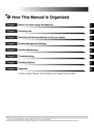 Page 31
2
3
4
5
6
7
8
How This Manual Is Organized
Before You Start Using This Machine
Checking Job
Selecting and Storing Settings to Suit your Needs
System Management Settings
Routine Maintenance
Troubleshooting
Handling Options
Appendix
Includes a Report Sample, and Orientation of an Original and the Output.
Chapter 1
Chapter 2
Chapter 3
Chapter 4
Chapter 5
Chapter 6
Chapter 7
Chapter 8
•Some of the data contained herein may not exactly reflect the current model of the particular product with which this...