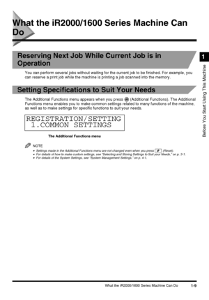 Page 271-9What the iR2000/1600 Series Machine Can Do
Before You Start Using This Machine
1
What the iR2000/1600 Series Machine Can 
Do
Reserving Next Job While Current Job is in 
Operation
You can perform several jobs without waiting for the current job to be finished. For example, you 
can reserve a print job while the machine is printing a job scanned into the memory.
Setting Specifications to Suit Your Needs
The Additional Functions menu appears when you press   (Additional Functions). The Additional...