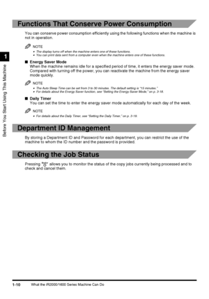 Page 28Before You Start Using This Machine
1
1-10What the iR2000/1600 Series Machine Can Do
Functions That Conserve Power Consumption
You can conserve power consumption efficiently using the following functions when the machine is 
not in operation.
NOTE
•The display turns off when the machine enters one of these functions.•You can print data sent from a computer even when the machine enters one of these functions.
■Energy Saver Mode
When the machine remains idle for a specified period of time, it enters the...