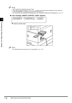 Page 36Before You Start Using This Machine
1
1-18Main Power and Control Panel Power
NOTE
•”DAC” stands for “Department Access Code.”•See “After Turning the Power On,” on p. 1-21., for details about entering the department ID and Password.• is displayed only when the Password is set.•For details about the Department ID Management, see “Setting the Department ID Management,” on p. 4-5.
●If the message  appears:
▼Insert a control card.
NOTE
•For details about the control card, see “Card Reader,” on p. 7-27.
INSERT...
