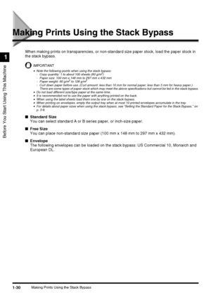 Page 481-30Making Prints Using the Stack Bypass
Before You Start Using This Machine
1
Making Prints Using the Stack Bypass
When making prints on transparencies, or non-standard size paper stock, load the paper stock in 
the stack bypass.
IMPORTANT
•Note the following points when using the stack bypass:
- Copy quantity: 1 to about 100 sheets (80 g/m2)
- Paper size: 100 mm x 148 mm to 297 mm x 432 mm
- Paper weight: 60 g/m
2 to 128 g/m2
- Curl down paper before use. (Curl amount: less than 10 mm for normal paper;...