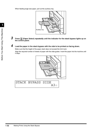 Page 50Before You Start Using This Machine
1
1-32Making Prints Using the Stack BypassWhen feeding large-size paper, pull out the auxiliary tray.
3Press   (Paper Select) repeatedly until the indicator for the stack bypass lights up on 
the control panel.
4Load the paper in the stack bypass with the side to be printed on facing down.
Make sure that the height of the paper stack does not exceed the limit mark.
Align the required number of sheets of paper with the slide guides. Insert the paper into the machine...