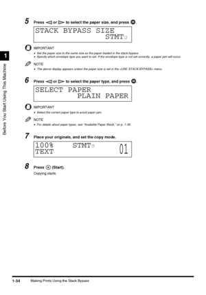 Page 52Before You Start Using This Machine
1
1-34Making Prints Using the Stack Bypass
5Press   or   to select the paper size, and press  .
IMPORTANT
•Set the paper size to the same size as the paper loaded in the stack bypass.•Specify which envelope type you want to set. If the envelope type is not set correctly, a paper jam will occur.
NOTE
•The above display appears unless the paper size is set in the  menu.
6Press   or   to select the paper type, and press  .
IMPORTANT
•Select the correct paper type to avoid...