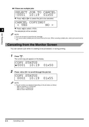 Page 60Checking Job
2
2-4Canceling a Job
●If there are multiple jobs
▼Press   or   to select the job to be canceled.
▼Press   to select .
The selected job will be canceled.
NOTE
•If you do not want to cancel the job, press  .•You cannot select multiple jobs and cancel them all at once. When canceling multiple jobs, select and cancel one by 
one.
Canceling from the Monitor Screen
You can cancel a job while it is waiting to be processed, or during printing.
1Press .
The current copy job appears on the display....