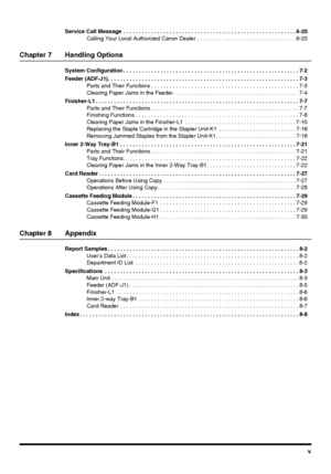 Page 7v
Service Call Message  . . . . . . . . . . . . . . . . . . . . . . . . . . . . . . . . . . . . . . . . . . . . . . . . . . . . . . . . 6-20
Calling Your Local Authorized Canon Dealer  . . . . . . . . . . . . . . . . . . . . . . . . . . . . . . . . 6-20
Chapter 7 Handling Options
System Configuration . . . . . . . . . . . . . . . . . . . . . . . . . . . . . . . . . . . . . . . . . . . . . . . . . . . . . . . . . 7-2
Feeder (ADF-J1). . . . . . . . . . . . . . . . . . . . . . . . . . . . . . . . . . . . ....