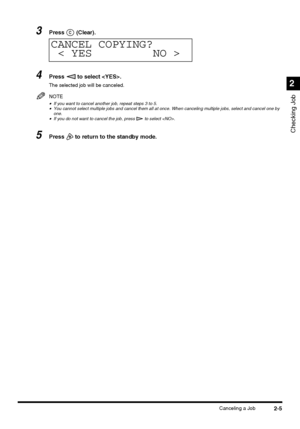 Page 612-5Canceling a Job
Checking Job
2
3Press  (Clear).
4Press   to select .
The selected job will be canceled.
NOTE
•If you want to cancel another job, repeat steps 3 to 5.•You cannot select multiple jobs and cancel them all at once. When canceling multiple jobs, select and cancel one by 
one.
•If you do not want to cancel the job, press   to select .
5Press   to return to the standby mode.
CANCEL COPYING?
< YES NO >
C
 