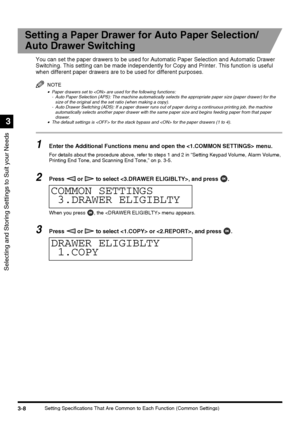 Page 70Selecting and Storing Settings to Suit your Needs
3
3-8Setting Specifications That Are Common to Each Function (Common Settings)
Setting a Paper Drawer for Auto Paper Selection/
Auto Drawer Switching
You can set the paper drawers to be used for Automatic Paper Selection and Automatic Drawer 
Switching. This setting can be made independently for Copy and Printer. This function is useful 
when different paper drawers are to be used for different purposes.
NOTE
•Paper drawers set to  are used for the...