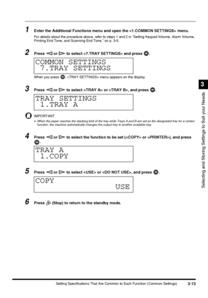 Page 753-13Setting Specifications That Are Common to Each Function (Common Settings)
Selecting and Storing Settings to Suit your Needs
3
1Enter the Additional Functions menu and open the  menu.
For details about the procedure above, refer to steps 1 and 2 in “Setting Keypad Volume, Alarm Volume, 
Printing End Tone, and Scanning End Tone,” on p. 3-5.
2Press   or   to select  and press  .
When you press  ,  menu appears on the display.
3Press   or   to select  or , and press  .
IMPORTANT
•When the paper reaches...