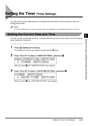 Page 773-15Setting the Timer (Timer Settings)
Selecting and Storing Settings to Suit your Needs
3
Setting the Timer (Timer Settings)
You can set the current date and time, and specify the time taken for the machine to enter the 
energy saver mode.
NOTE
•The Timer Settings menu is made up of several items. Use   or   to scroll through the items you want to set.
Setting the Current Date and Time
You can set the current date and time. The date and time set here is also used as the time setting 
when required for...