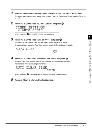 Page 793-17Setting the Timer (Timer Settings)
Selecting and Storing Settings to Suit your Needs
3
1Enter the “Additional Functions” menu and open the  menu.
For details about the procedure above, refer to steps 1 and 2 in “Setting the Current Date and Time,” on 
p. 3-15.
2Press   or   to select , and press  .
When you press   the  menu appears.
3Press   or   to select  or , and press  .
If you want to use the Auto Clear function, select , and go on to step 4.
If you do not want to use the Auto Clear function,...