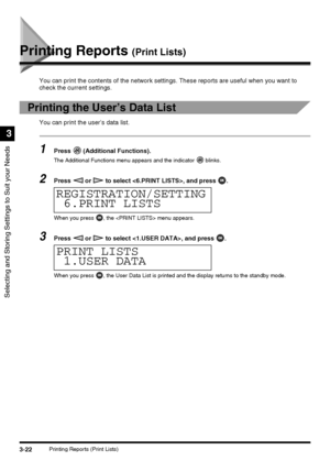 Page 843-22Printing Reports (Print Lists)
Selecting and Storing Settings to Suit your Needs
3
Printing Reports (Print Lists)
You can print the contents of the network settings. These reports are useful when you want to 
check the current settings.
Printing the User’s Data List 
You can print the user’s data list.
1Press   (Additional Functions).
The Additional Functions menu appears and the indicator   blinks.
2Press   or   to select , and press  .
When you press  , the  menu appears.
3Press   or   to select ,...